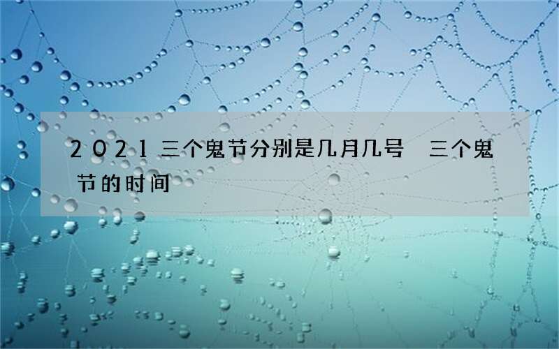 2021三个鬼节分别是几月几号 三个鬼节的时间